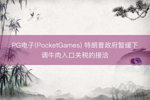 PG电子(PocketGames) 特朗普政府暂缓下调牛肉入口关税的接洽