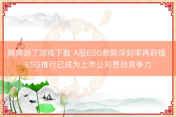 麻将胡了游戏下载 A股ESG敷陈深刻率再莳植 ESG推行已成为上市公司费劲竞争力