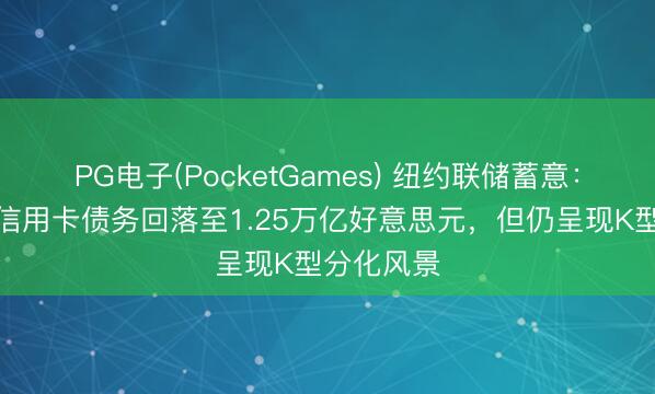 PG电子(PocketGames) 纽约联储蓄意：好意思国信用卡债务回落至1.25万亿好意思元，但仍呈现K型分化风景