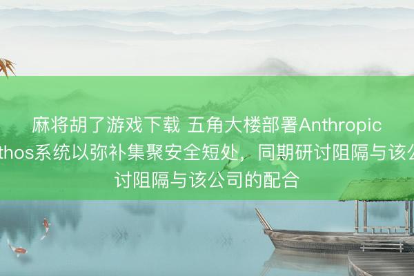麻将胡了游戏下载 五角大楼部署Anthropic公司的Mythos系统以弥补集聚安全短处，同期研讨阻隔与该公司的配合
