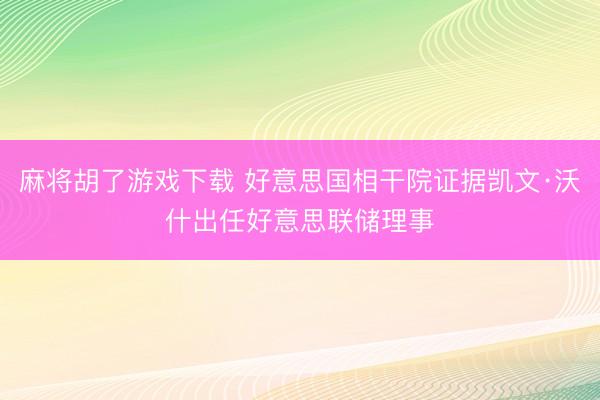 麻将胡了游戏下载 好意思国相干院证据凯文·沃什出任好意思联储理事