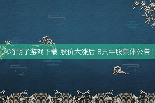 麻将胡了游戏下载 股价大涨后 8只牛股集体公告！
