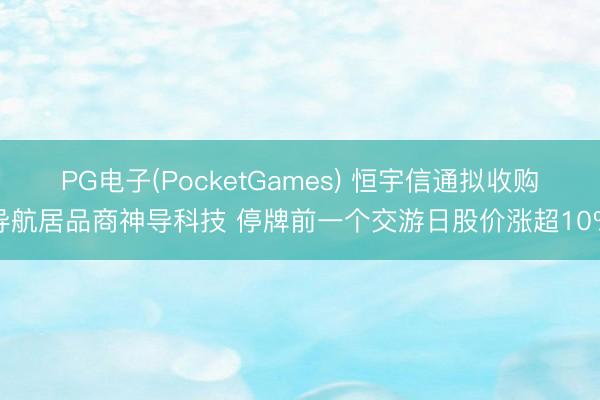 PG电子(PocketGames) 恒宇信通拟收购导航居品商神导科技 停牌前一个交游日股价涨超10%