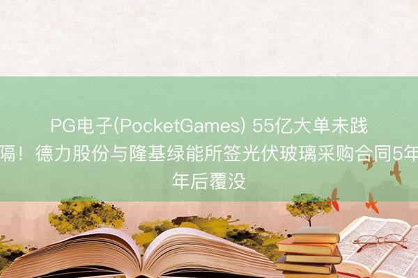 PG电子(PocketGames) 55亿大单未践诺即阻隔！德力股份与隆基绿能所签光伏玻璃采购合同5年后覆没
