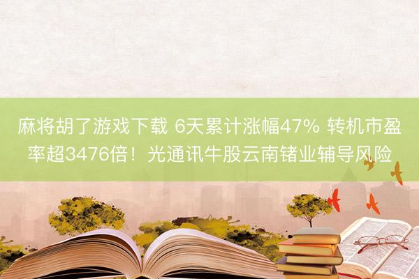 麻将胡了游戏下载 6天累计涨幅47% 转机市盈率超3476倍！光通讯牛股云南锗业辅导风险