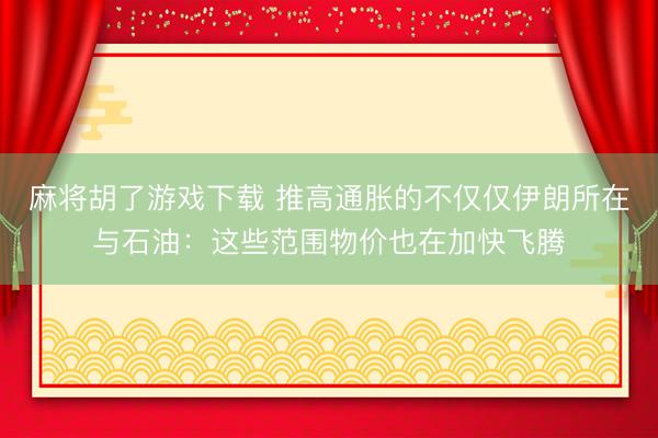麻将胡了游戏下载 推高通胀的不仅仅伊朗所在与石油：这些范围物价也在加快飞腾