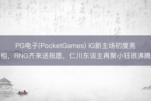 PG电子(PocketGames) IG新主场初度亮相，RNG齐来送祝愿，仁川东谈主再聚小钰很沸腾