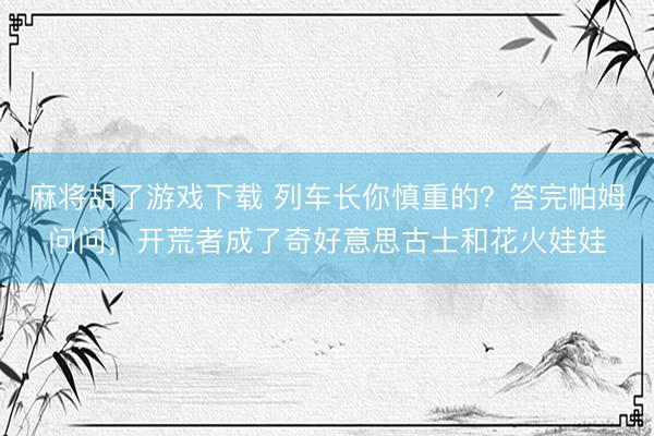 麻将胡了游戏下载 列车长你慎重的？答完帕姆问问，开荒者成了奇好意思古士和花火娃娃