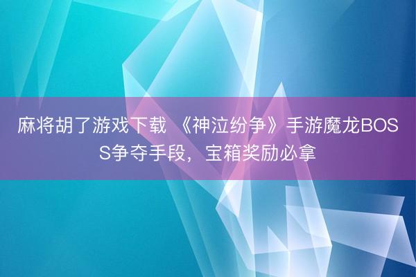 麻将胡了游戏下载 《神泣纷争》手游魔龙BOSS争夺手段，宝箱奖励必拿