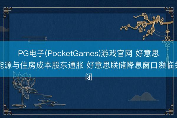 PG电子(PocketGames)游戏官网 好意思国能源与住房成本股东通胀 好意思联储降息窗口濒临关闭