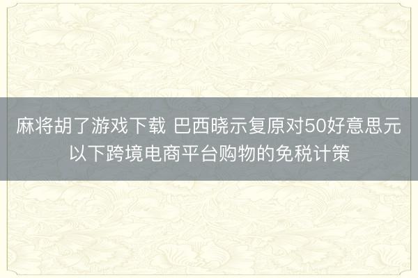 麻将胡了游戏下载 巴西晓示复原对50好意思元以下跨境电商平台购物的免税计策