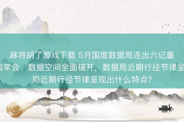 麻将胡了游戏下载 5月国度数据局连出六记重拳：算力网入国常会、数据空间全面铺开，数据局近期行径节律呈现出什么特点？