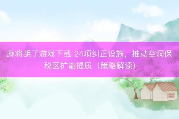 麻将胡了游戏下载 24项纠正设施，推动空洞保税区扩能提质（策略解读）