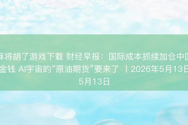 麻将胡了游戏下载 财经早报：国际成本抓续加仓中国金钱 AI宇宙的“原油期货”要来了 丨2026年5月13日