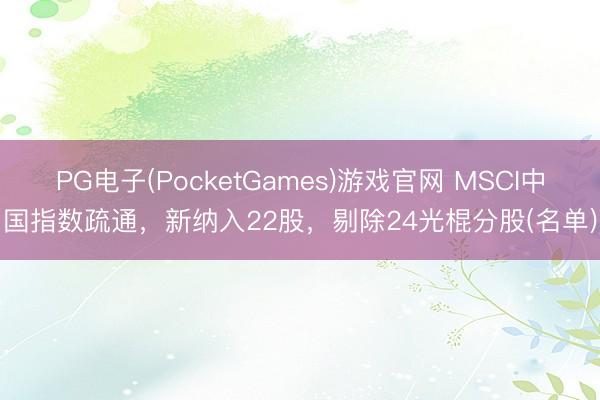 PG电子(PocketGames)游戏官网 MSCI中国指数疏通，新纳入22股，剔除24光棍分股(名单)