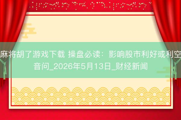 麻将胡了游戏下载 操盘必读：影响股市利好或利空音问_2026年5月13日_财经新闻