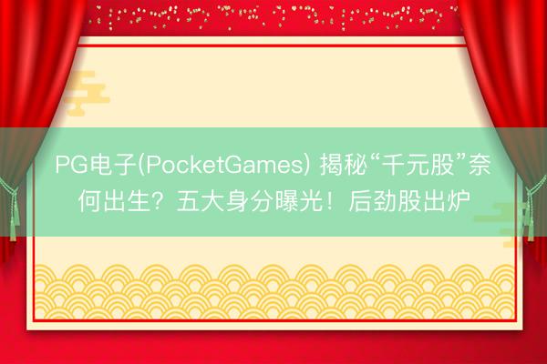 PG电子(PocketGames) 揭秘“千元股”奈何出生？五大身分曝光！后劲股出炉