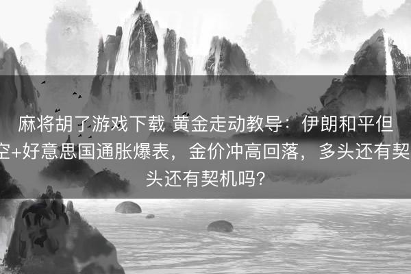 麻将胡了游戏下载 黄金走动教导：伊朗和平但愿落空+好意思国通胀爆表，金价冲高回落，多头还有契机吗？