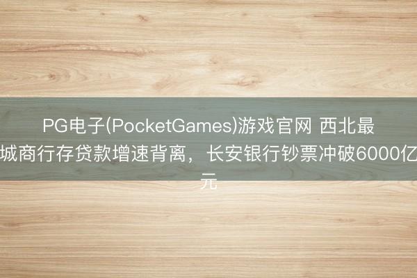 PG电子(PocketGames)游戏官网 西北最大城商行存贷款增速背离，长安银行钞票冲破6000亿元