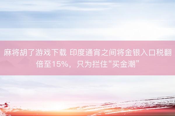 麻将胡了游戏下载 印度通宵之间将金银入口税翻倍至15%，只为拦住“买金潮”