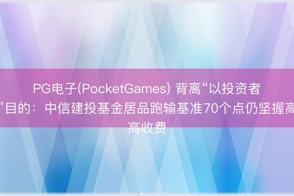 PG电子(PocketGames) 背离“以投资者为本”目的：中信建投基金居品跑输基准70个点仍坚握高收费