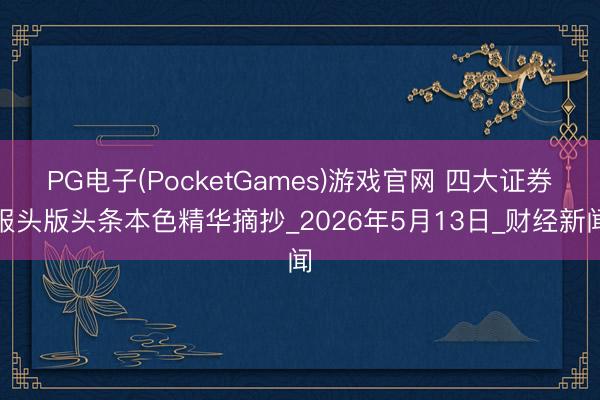 PG电子(PocketGames)游戏官网 四大证券报头版头条本色精华摘抄_2026年5月13日_财经新闻