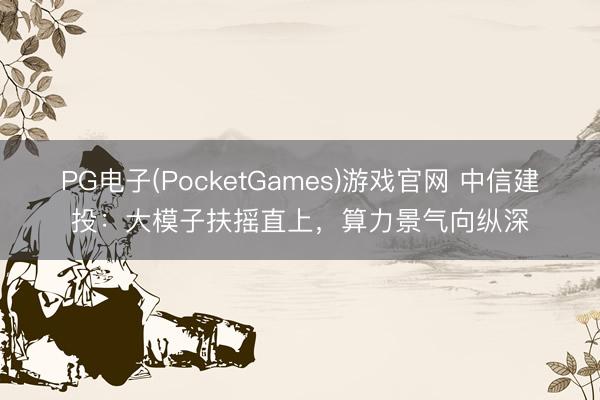 PG电子(PocketGames)游戏官网 中信建投：大模子扶摇直上，算力景气向纵深
