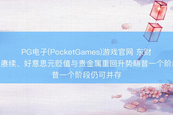 PG电子(PocketGames)游戏官网 东财陈果：AI牛赓续、好意思元贬值与贵金属重回升势畴昔一个阶段仍可并存