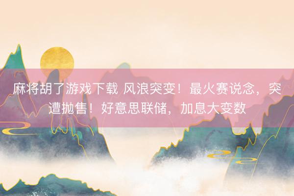 麻将胡了游戏下载 风浪突变！最火赛说念，突遭抛售！好意思联储，加息大变数