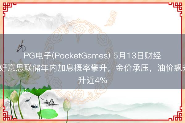 PG电子(PocketGames) 5月13日财经早餐：好意思联储年内加息概率攀升，金价承压，油价飙升近4%