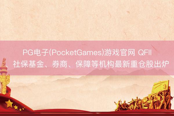 PG电子(PocketGames)游戏官网 QFII、社保基金、券商、保障等机构最新重仓股出炉