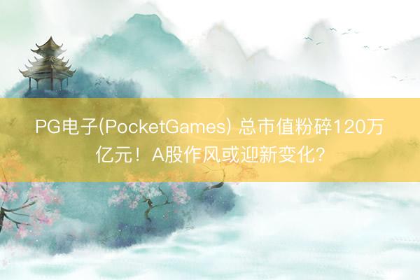 PG电子(PocketGames) 总市值粉碎120万亿元！A股作风或迎新变化？