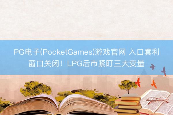 PG电子(PocketGames)游戏官网 入口套利窗口关闭！LPG后市紧盯三大变量
