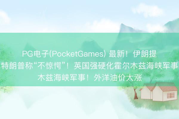 PG电子(PocketGames) 最新！伊朗提研讨先决要求！特朗普称“不惊愕”！英国强硬化霍尔木兹海峡军事！外洋油价大涨