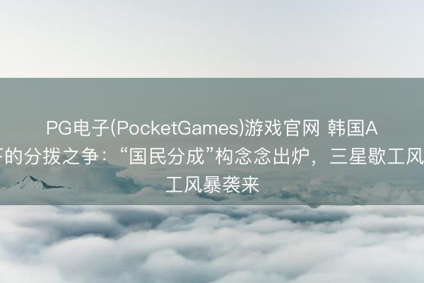 PG电子(PocketGames)游戏官网 韩国AI蓬勃下的分拨之争：“国民分成”构念念出炉，三星歇工风暴袭来