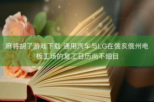 麻将胡了游戏下载 通用汽车与LG在俄亥俄州电板工场的复工日历尚不细目