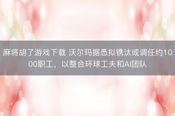 麻将胡了游戏下载 沃尔玛据悉拟镌汰或调任约1000职工，以整合环球工夫和AI团队