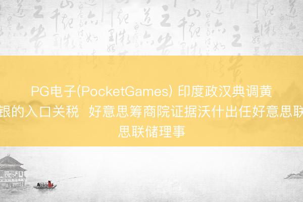 PG电子(PocketGames) 印度政汉典调黄金和白银的入口关税  好意思筹商院证据沃什出任好意思联储理事