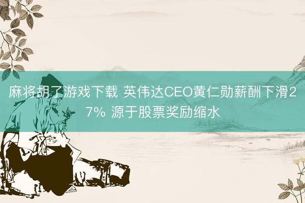 麻将胡了游戏下载 英伟达CEO黄仁勋薪酬下滑27% 源于股票奖励缩水