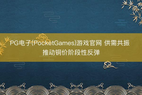 PG电子(PocketGames)游戏官网 供需共振 推动铜价阶段性反弹