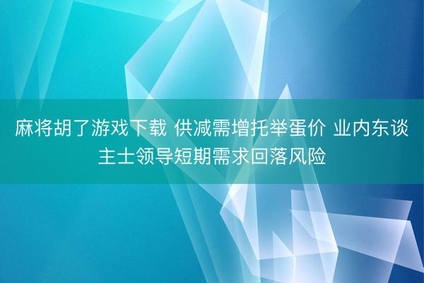 麻将胡了游戏下载 供减需增托举蛋价 业内东谈主士领导短期需求回落风险