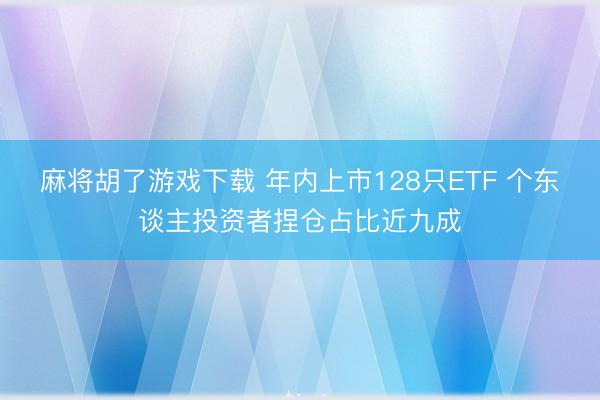 麻将胡了游戏下载 年内上市128只ETF 个东谈主投资者捏仓占比近九成