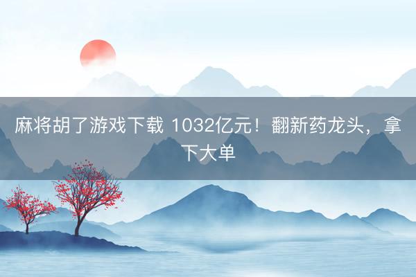 麻将胡了游戏下载 1032亿元！翻新药龙头，拿下大单