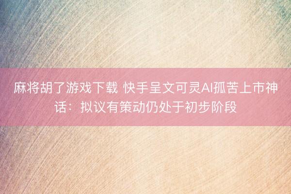 麻将胡了游戏下载 快手呈文可灵AI孤苦上市神话：拟议有策动仍处于初步阶段