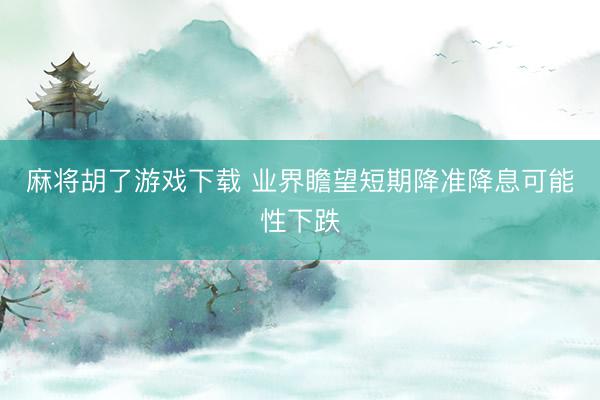 麻将胡了游戏下载 业界瞻望短期降准降息可能性下跌