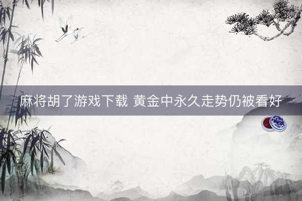 麻将胡了游戏下载 黄金中永久走势仍被看好