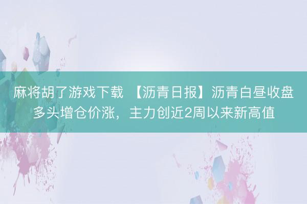 麻将胡了游戏下载 【沥青日报】沥青白昼收盘多头增仓价涨，主力创近2周以来新高值