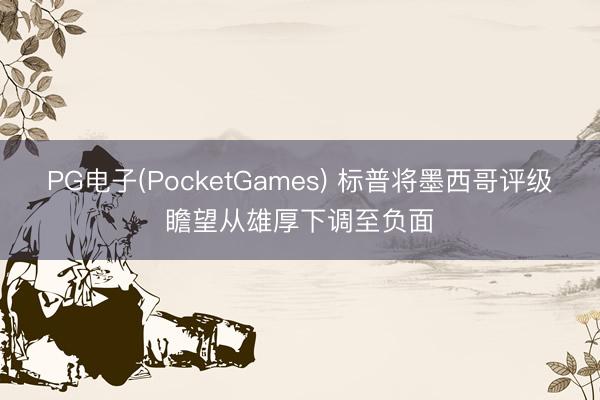 PG电子(PocketGames) 标普将墨西哥评级瞻望从雄厚下调至负面