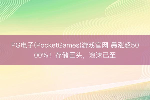 PG电子(PocketGames)游戏官网 暴涨超5000%！存储巨头，泡沫已至