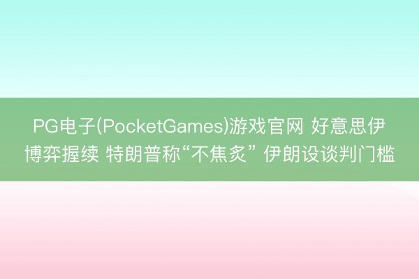 PG电子(PocketGames)游戏官网 好意思伊博弈握续 特朗普称“不焦炙” 伊朗设谈判门槛